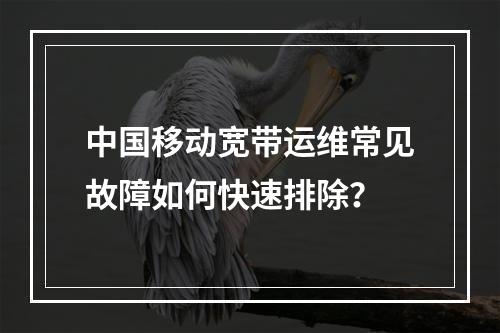 中国移动宽带运维常见故障如何快速排除？