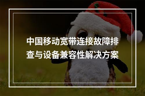 中国移动宽带连接故障排查与设备兼容性解决方案