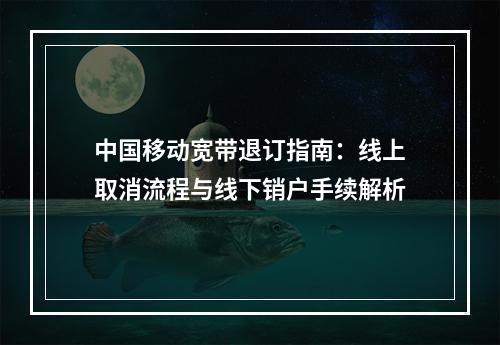 中国移动宽带退订指南：线上取消流程与线下销户手续解析