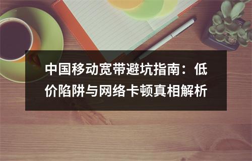 中国移动宽带避坑指南：低价陷阱与网络卡顿真相解析