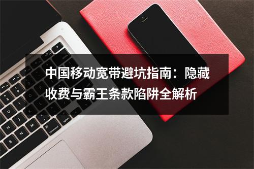 中国移动宽带避坑指南：隐藏收费与霸王条款陷阱全解析