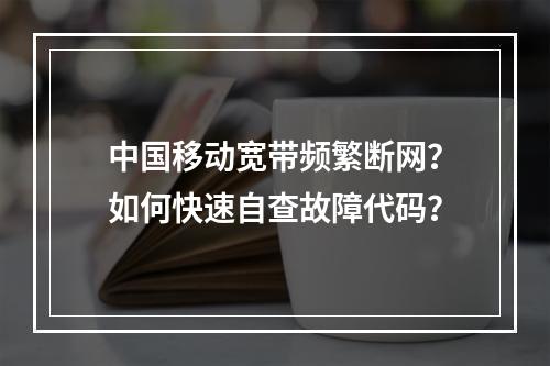 中国移动宽带频繁断网？如何快速自查故障代码？