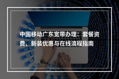 中国移动广东宽带办理：套餐资费、新装优惠与在线流程指南