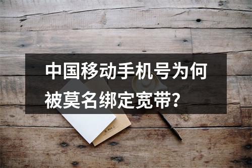 中国移动手机号为何被莫名绑定宽带？