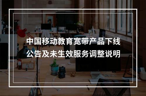 中国移动教育宽带产品下线公告及未生效服务调整说明