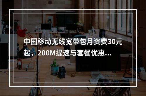 中国移动无线宽带包月资费30元起，200M提速与套餐优惠详解
