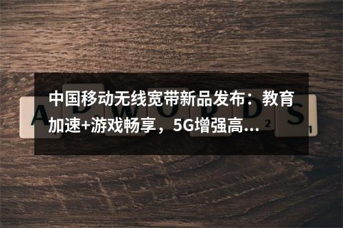中国移动无线宽带新品发布：教育加速+游戏畅享，5G增强高速稳定