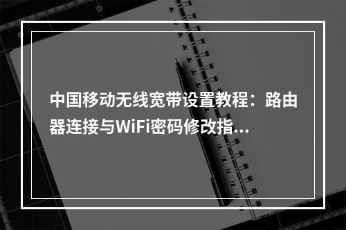中国移动无线宽带设置教程：路由器连接与WiFi密码修改指南