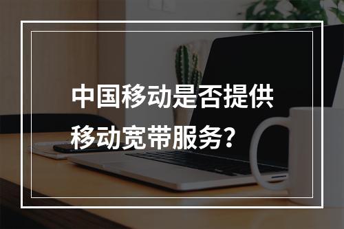 中国移动是否提供移动宽带服务？