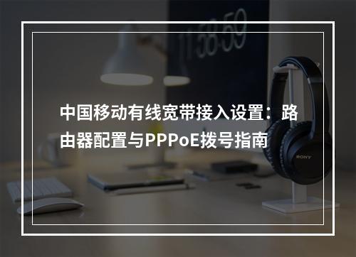 中国移动有线宽带接入设置：路由器配置与PPPoE拨号指南