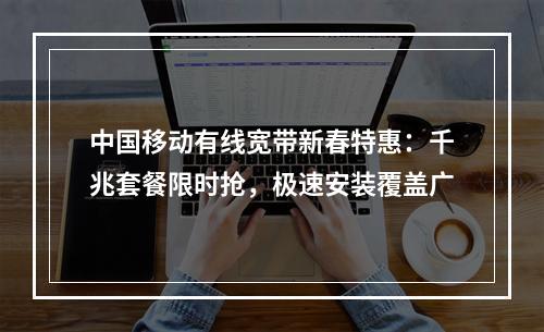 中国移动有线宽带新春特惠：千兆套餐限时抢，极速安装覆盖广