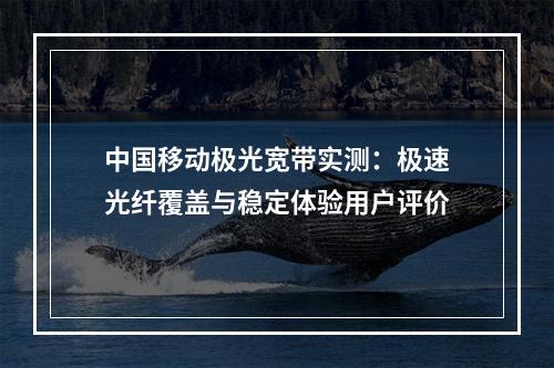 中国移动极光宽带实测：极速光纤覆盖与稳定体验用户评价