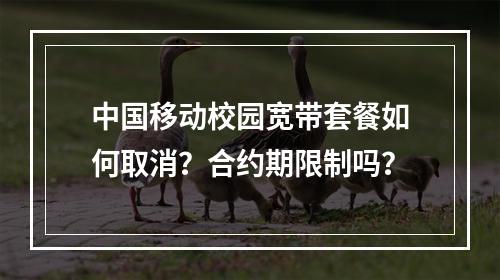中国移动校园宽带套餐如何取消？合约期限制吗？