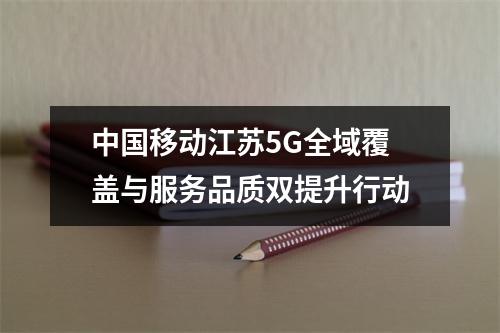 中国移动江苏5G全域覆盖与服务品质双提升行动