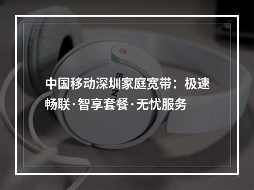中国移动深圳家庭宽带：极速畅联·智享套餐·无忧服务