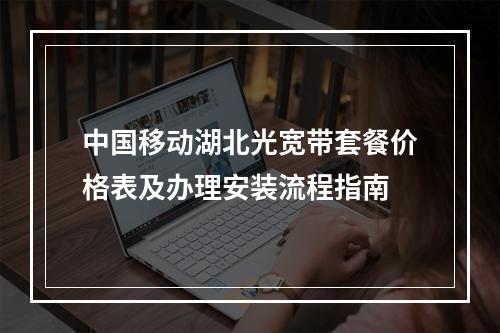中国移动湖北光宽带套餐价格表及办理安装流程指南