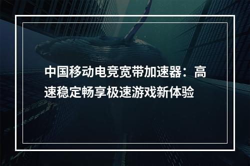 中国移动电竞宽带加速器：高速稳定畅享极速游戏新体验
