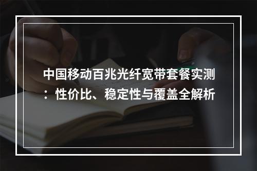 中国移动百兆光纤宽带套餐实测：性价比、稳定性与覆盖全解析