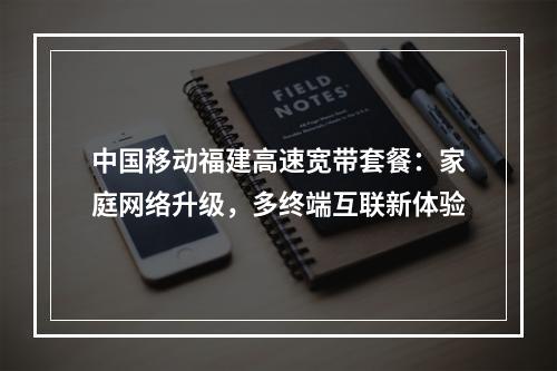 中国移动福建高速宽带套餐：家庭网络升级，多终端互联新体验