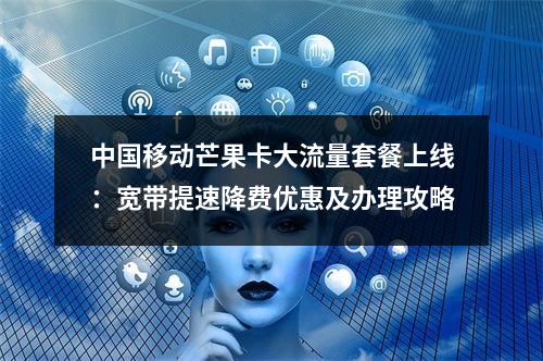 中国移动芒果卡大流量套餐上线：宽带提速降费优惠及办理攻略