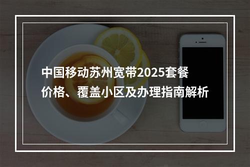 中国移动苏州宽带2025套餐价格、覆盖小区及办理指南解析