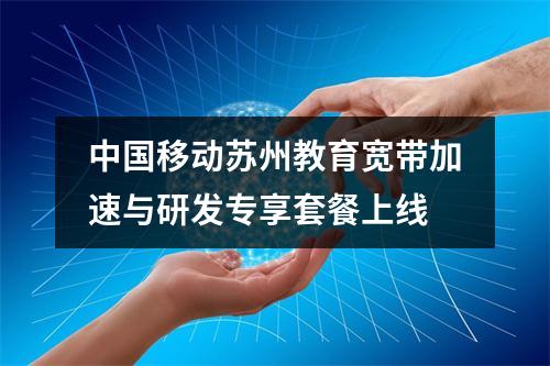 中国移动苏州教育宽带加速与研发专享套餐上线