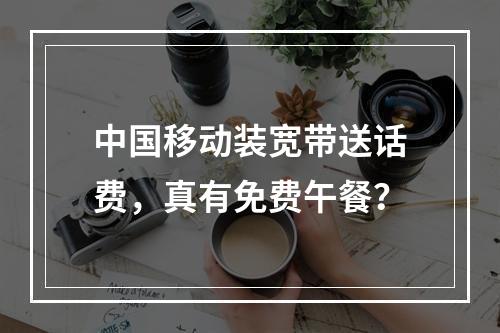 中国移动装宽带送话费，真有免费午餐？