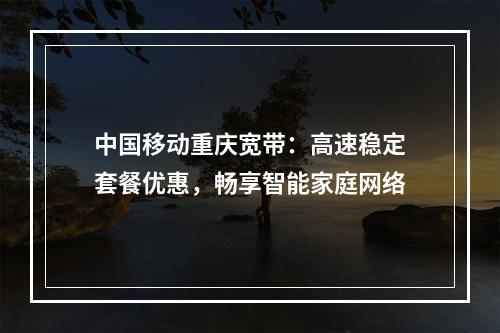 中国移动重庆宽带：高速稳定套餐优惠，畅享智能家庭网络
