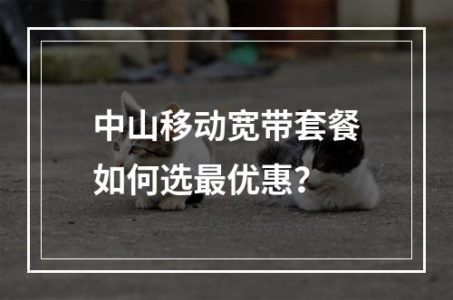 中山移动宽带套餐如何选最优惠？