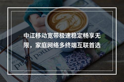 中江移动宽带极速稳定畅享无限，家庭网络多终端互联首选