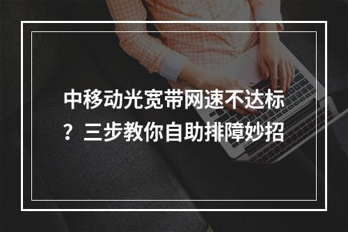 中移动光宽带网速不达标？三步教你自助排障妙招