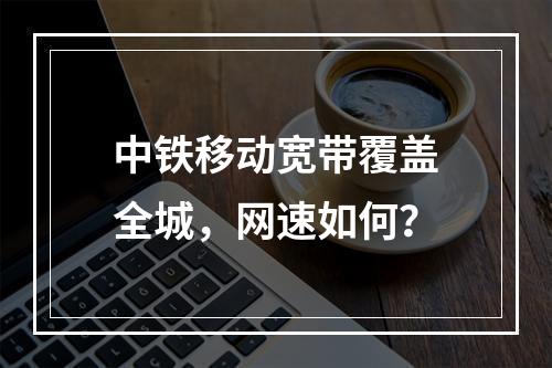 中铁移动宽带覆盖全城，网速如何？