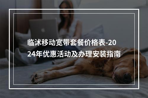 临沭移动宽带套餐价格表-2024年优惠活动及办理安装指南