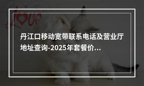 丹江口移动宽带联系电话及营业厅地址查询-2025年套餐价格一览