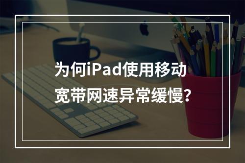 为何iPad使用移动宽带网速异常缓慢？