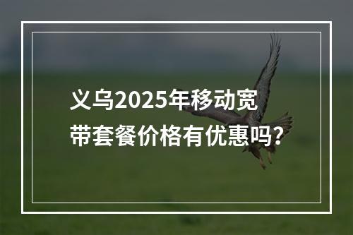义乌2025年移动宽带套餐价格有优惠吗？