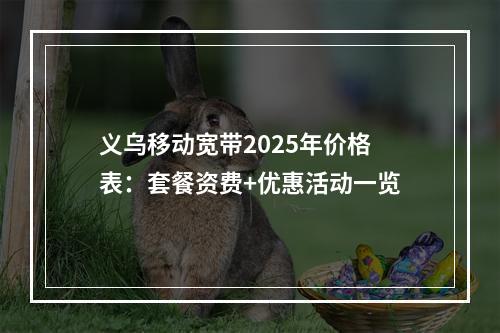 义乌移动宽带2025年价格表：套餐资费+优惠活动一览