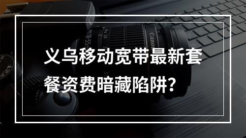 义乌移动宽带最新套餐资费暗藏陷阱？
