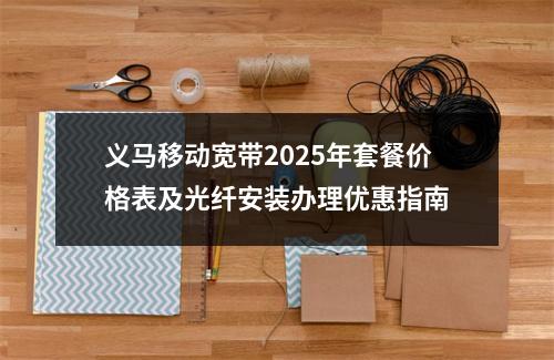 义马移动宽带2025年套餐价格表及光纤安装办理优惠指南