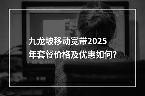 九龙坡移动宽带2025年套餐价格及优惠如何？