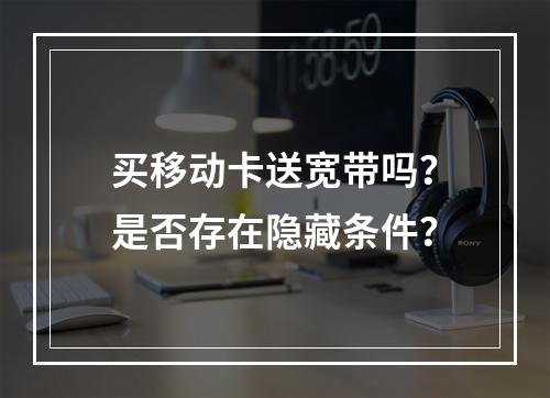 买移动卡送宽带吗？是否存在隐藏条件？