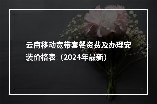 云南移动宽带套餐资费及办理安装价格表（2024年最新）
