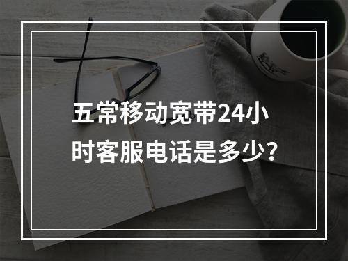 五常移动宽带24小时客服电话是多少？