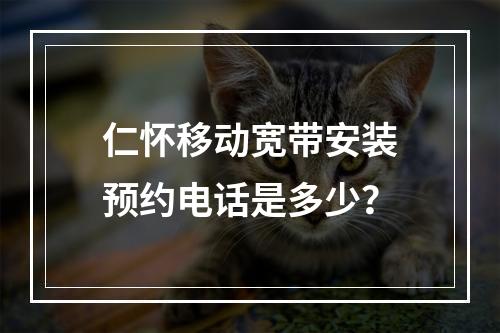 仁怀移动宽带安装预约电话是多少？