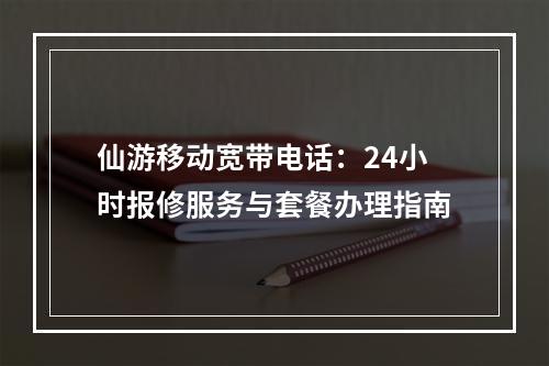 仙游移动宽带电话：24小时报修服务与套餐办理指南