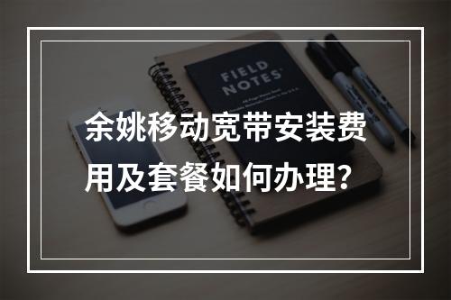 余姚移动宽带安装费用及套餐如何办理？