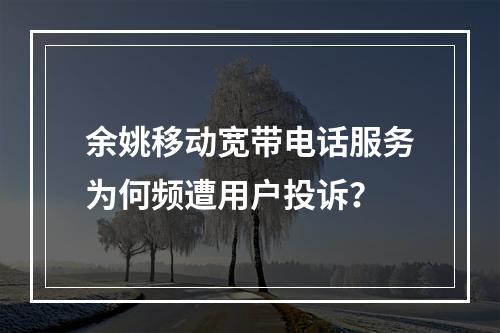 余姚移动宽带电话服务为何频遭用户投诉？