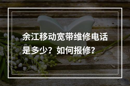 余江移动宽带维修电话是多少？如何报修？