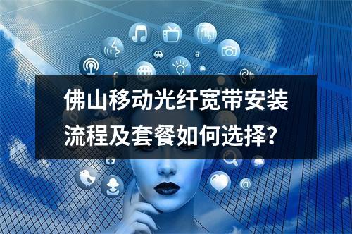 佛山移动光纤宽带安装流程及套餐如何选择？