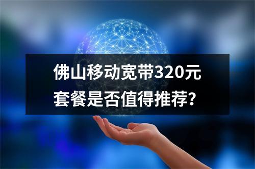 佛山移动宽带320元套餐是否值得推荐？